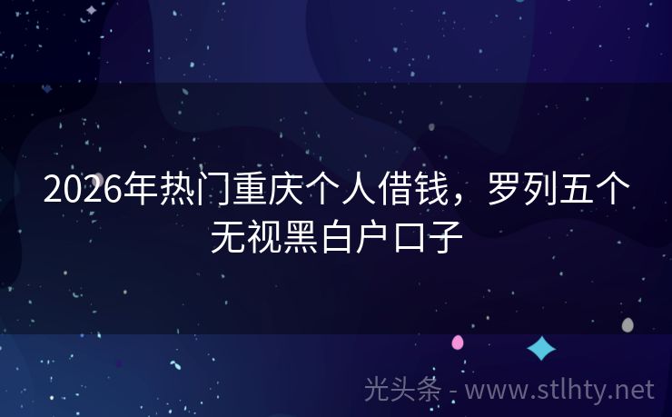 2026年热门重庆个人借钱，罗列五个无视黑白户口子