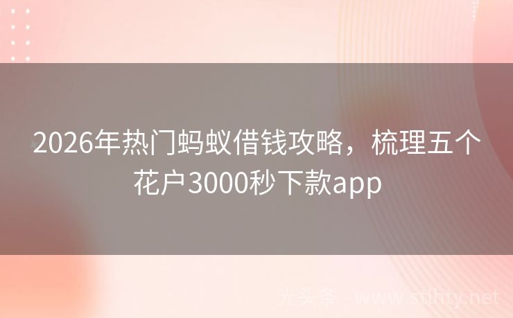 2026年热门蚂蚁借钱攻略，梳理五个花户3000秒下款app