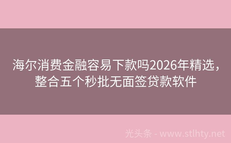 海尔消费金融容易下款吗2026年精选，整合五个秒批无面签贷款软件