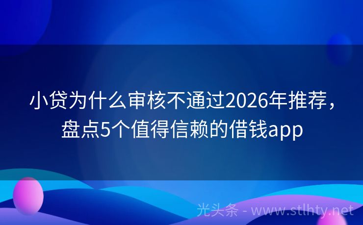 小贷为什么审核不通过2026年推荐，盘点5个值得信赖的借钱app