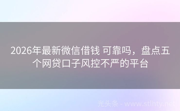 2026年最新微信借钱 可靠吗，盘点五个网贷口子风控不严的平台