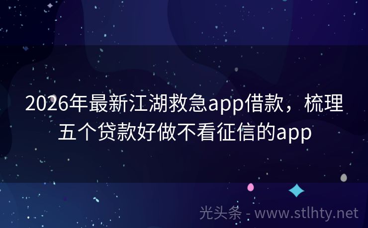 2026年最新江湖救急app借款，梳理五个贷款好做不看征信的app