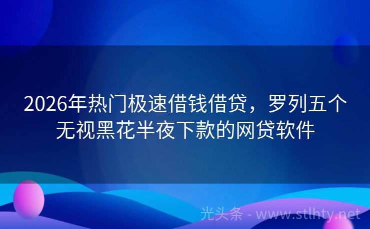 2026年热门极速借钱借贷，罗列五个无视黑花半夜下款的网贷软件