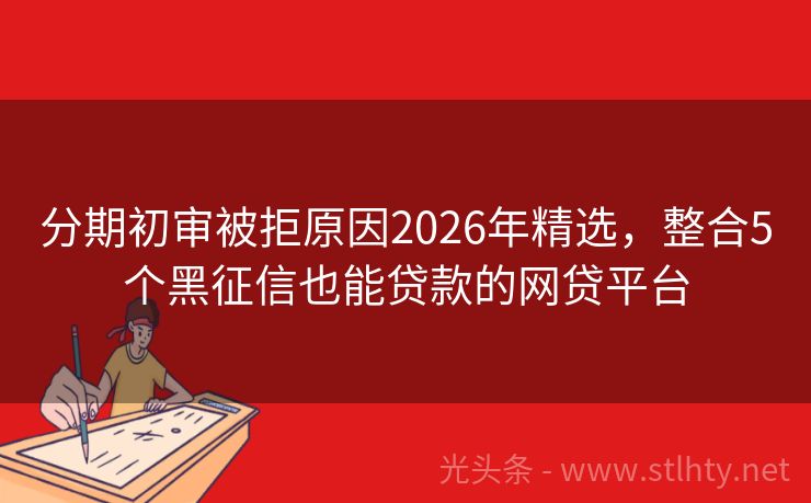 分期初审被拒原因2026年精选，整合5个黑征信也能贷款的网贷平台