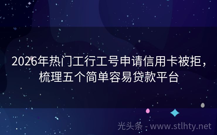 2026年热门工行工号申请信用卡被拒，梳理五个简单容易贷款平台