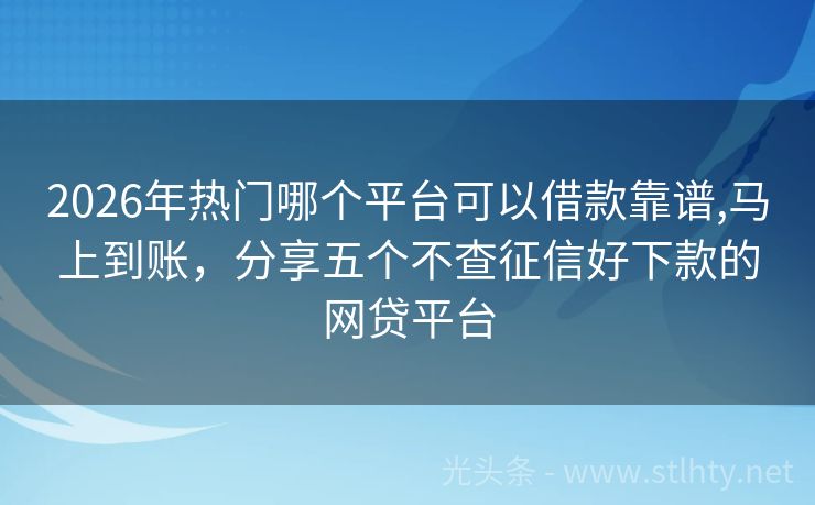 2026年热门哪个平台可以借款靠谱,马上到账，分享五个不查征信好下款的网贷平台