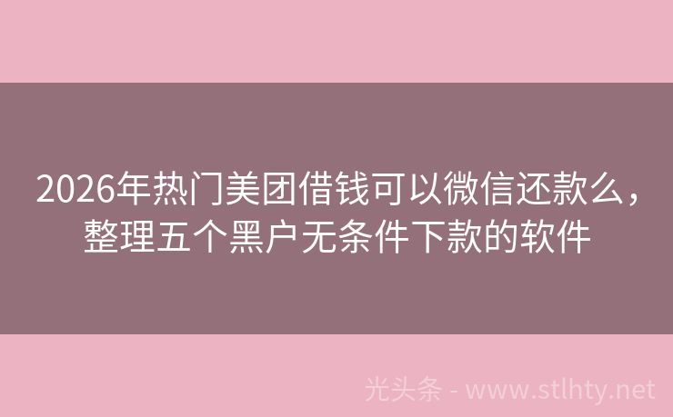 2026年热门美团借钱可以微信还款么，整理五个黑户无条件下款的软件