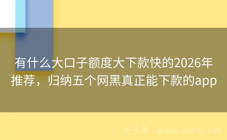 有什么大口子额度大下款快的2026年推荐，归纳五个网黑真正能下款的app