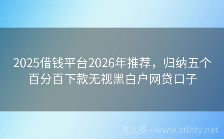 2025借钱平台2026年推荐，归纳五个百分百下款无视黑白户网贷口子