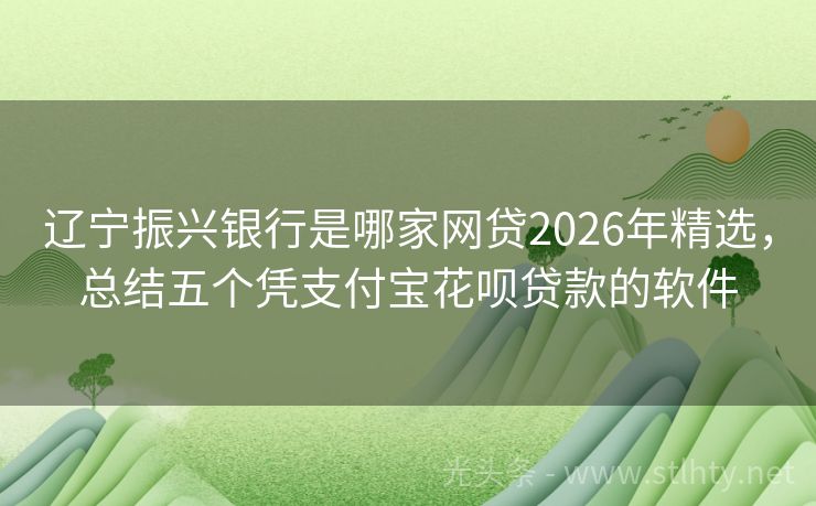 辽宁振兴银行是哪家网贷2026年精选，总结五个凭支付宝花呗贷款的软件
