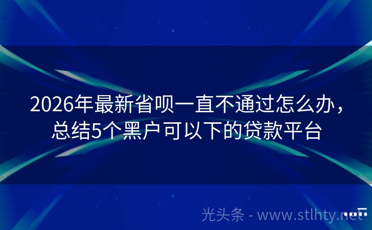 2026年最新省呗一直不通过怎么办，总结5个黑户可以下的贷款平台