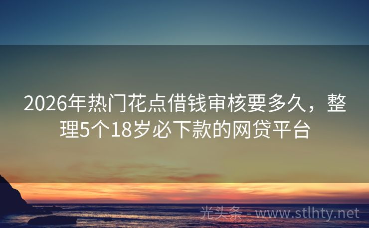 2026年热门花点借钱审核要多久，整理5个18岁必下款的网贷平台