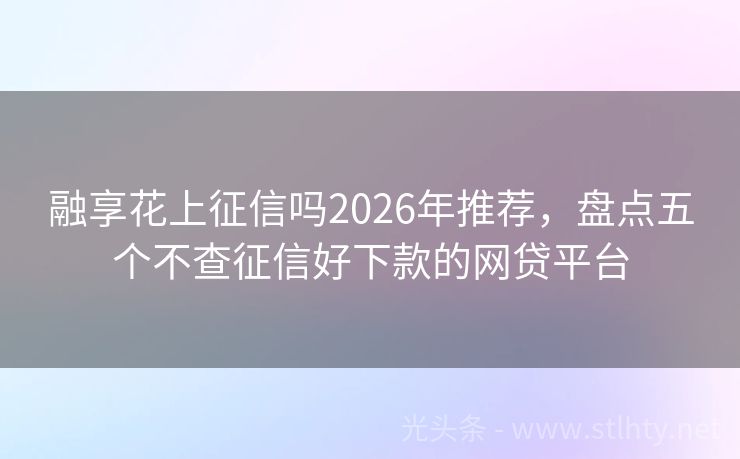 融享花上征信吗2026年推荐，盘点五个不查征信好下款的网贷平台