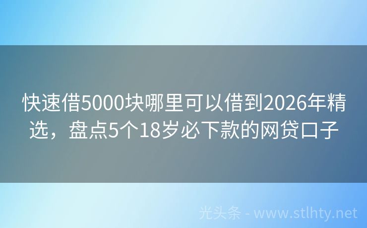 快速借5000块哪里可以借到2026年精选，盘点5个18岁必下款的网贷口子