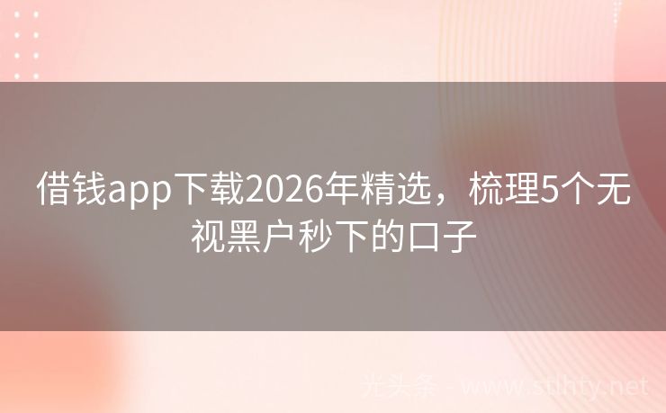 借钱app下载2026年精选，梳理5个无视黑户秒下的口子