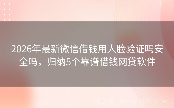 2026年最新微信借钱用人脸验证吗安全吗，归纳5个靠谱借钱网贷软件