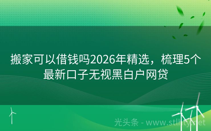 搬家可以借钱吗2026年精选，梳理5个最新口子无视黑白户网贷