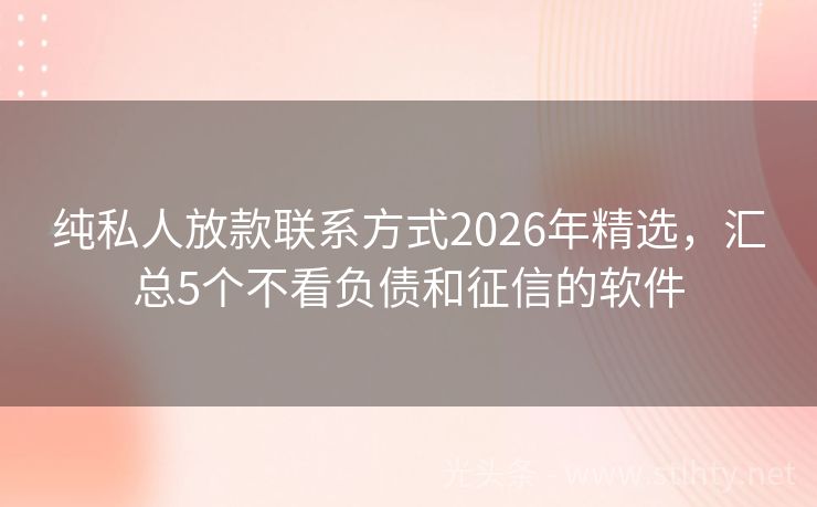 纯私人放款联系方式2026年精选，汇总5个不看负债和征信的软件