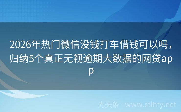 2026年热门微信没钱打车借钱可以吗，归纳5个真正无视逾期大数据的网贷app