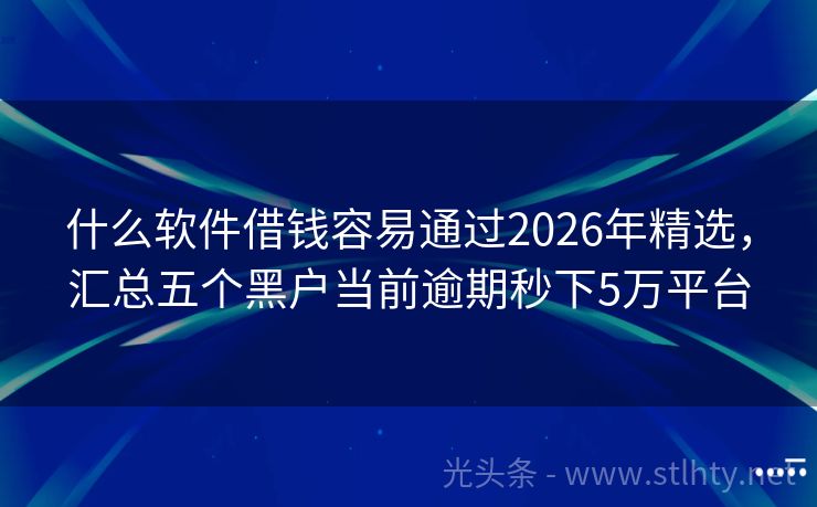 什么软件借钱容易通过2026年精选，汇总五个黑户当前逾期秒下5万平台