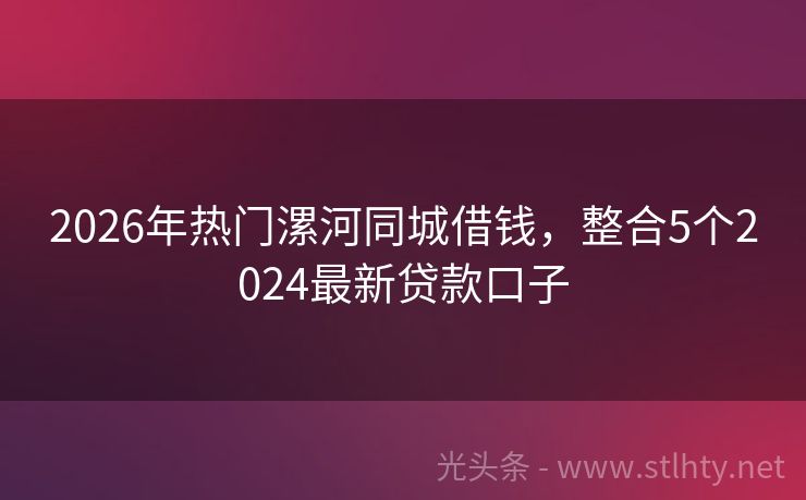 2026年热门漯河同城借钱，整合5个2024最新贷款口子