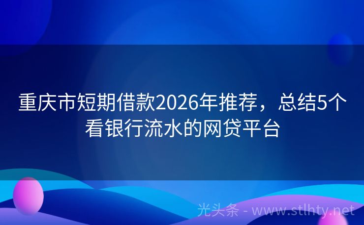 重庆市短期借款2026年推荐，总结5个看银行流水的网贷平台