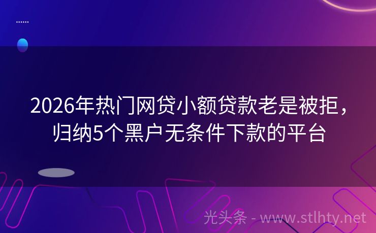 2026年热门网贷小额贷款老是被拒，归纳5个黑户无条件下款的平台
