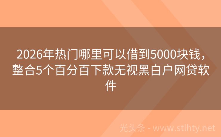 2026年热门哪里可以借到5000块钱，整合5个百分百下款无视黑白户网贷软件