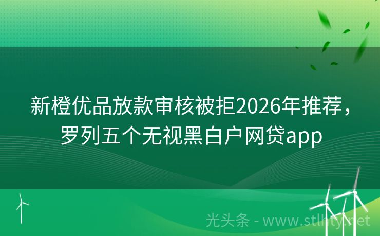 新橙优品放款审核被拒2026年推荐，罗列五个无视黑白户网贷app