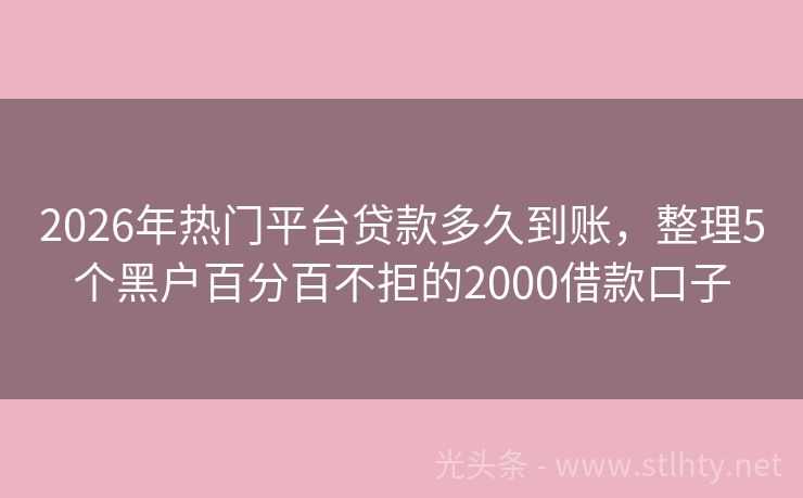 2026年热门平台贷款多久到账，整理5个黑户百分百不拒的2000借款口子