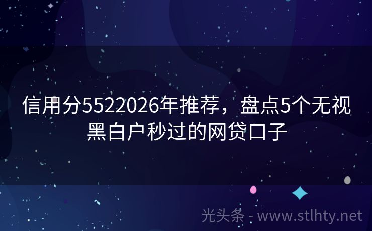 信用分5522026年推荐，盘点5个无视黑白户秒过的网贷口子