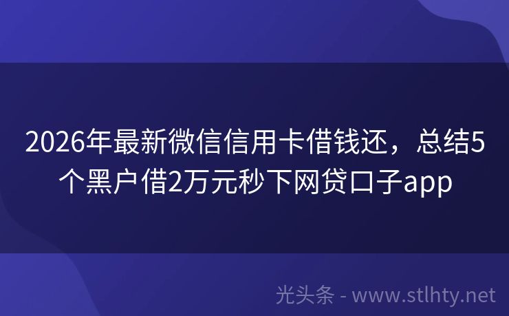 2026年最新微信信用卡借钱还，总结5个黑户借2万元秒下网贷口子app