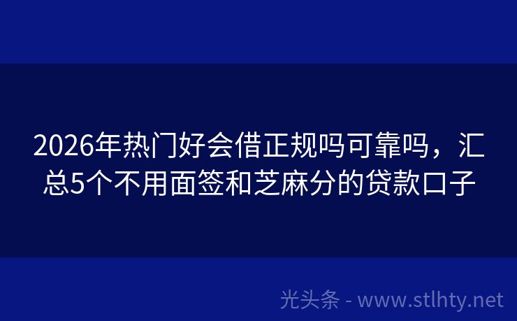 2026年热门好会借正规吗可靠吗，汇总5个不用面签和芝麻分的贷款口子