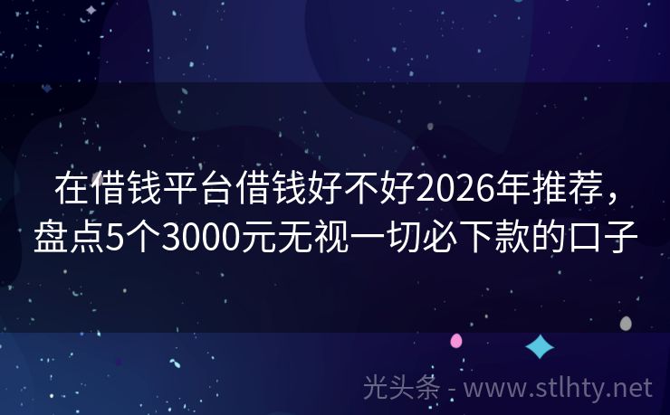 在借钱平台借钱好不好2026年推荐，盘点5个3000元无视一切必下款的口子