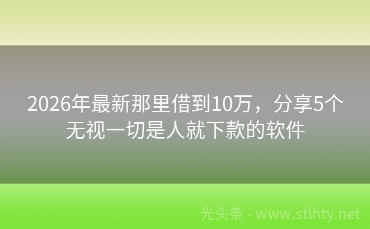 2026年最新那里借到10万，分享5个无视一切是人就下款的软件