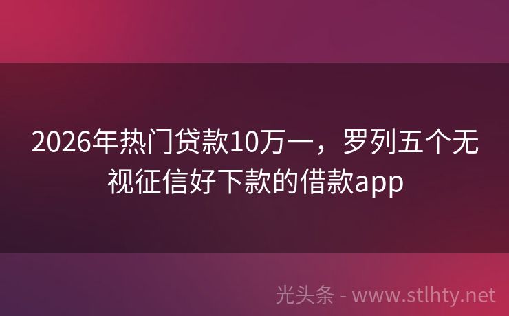 2026年热门贷款10万一，罗列五个无视征信好下款的借款app