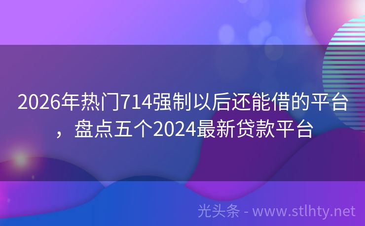 2026年热门714强制以后还能借的平台，盘点五个2024最新贷款平台