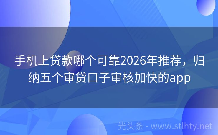 手机上贷款哪个可靠2026年推荐，归纳五个审贷口子审核加快的app