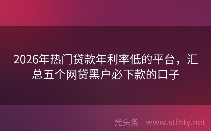 2026年热门贷款年利率低的平台，汇总五个网贷黑户必下款的口子