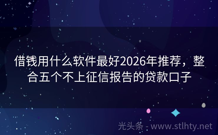 借钱用什么软件最好2026年推荐，整合五个不上征信报告的贷款口子
