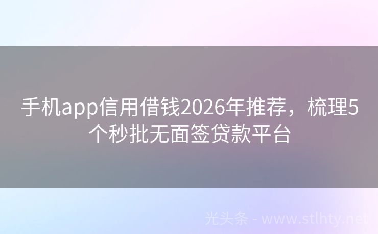 手机app信用借钱2026年推荐，梳理5个秒批无面签贷款平台