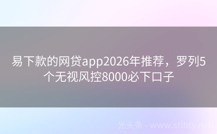 易下款的网贷app2026年推荐，罗列5个无视风控8000必下口子