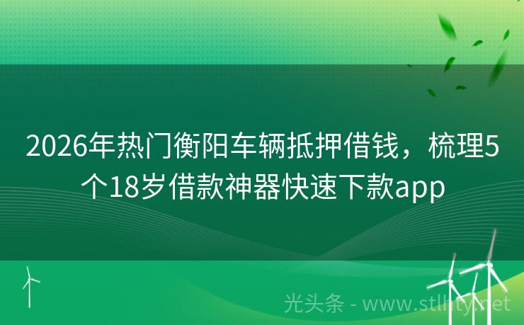 2026年热门衡阳车辆抵押借钱，梳理5个18岁借款神器快速下款app