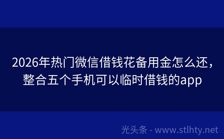 2026年热门微信借钱花备用金怎么还，整合五个手机可以临时借钱的app