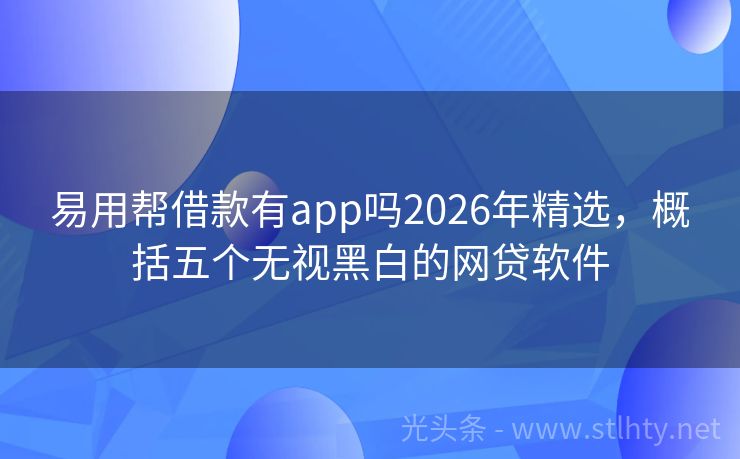 易用帮借款有app吗2026年精选，概括五个无视黑白的网贷软件