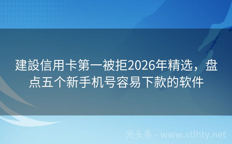 建設信用卡第一被拒2026年精选，盘点五个新手机号容易下款的软件
