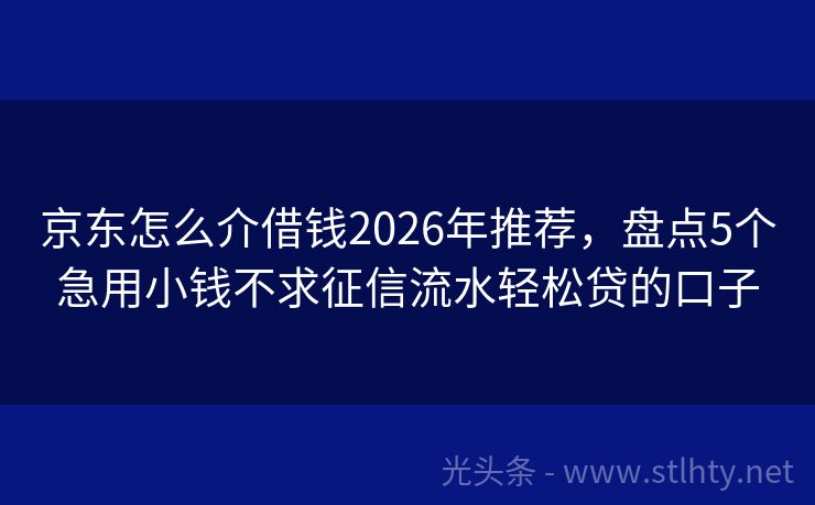 京东怎么介借钱2026年推荐，盘点5个急用小钱不求征信流水轻松贷的口子