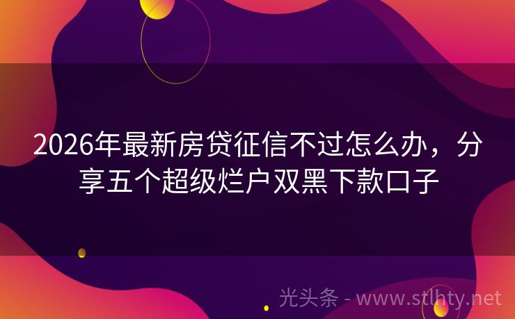 2026年最新房贷征信不过怎么办，分享五个超级烂户双黑下款口子
