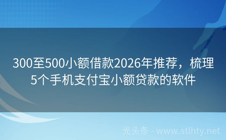300至500小额借款2026年推荐，梳理5个手机支付宝小额贷款的软件