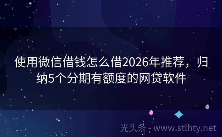 使用微信借钱怎么借2026年推荐，归纳5个分期有额度的网贷软件